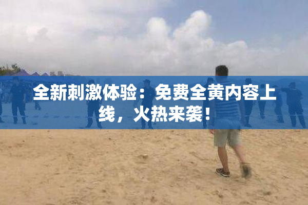 全新刺激体验：免费全黄内容上线，火热来袭！