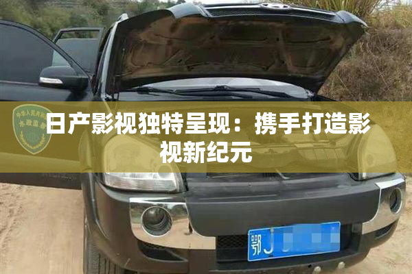 日产影视独特呈现：携手打造影视新纪元