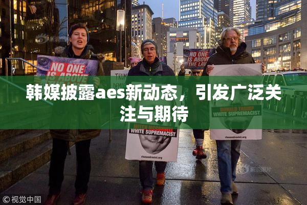 韩媒披露aes新动态，引发广泛关注与期待