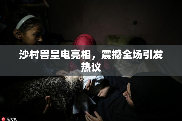 沙村兽皇电亮相，震撼全场引发热议