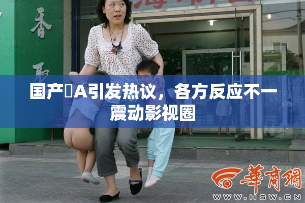 国产婬A引发热议，各方反应不一震动影视圈