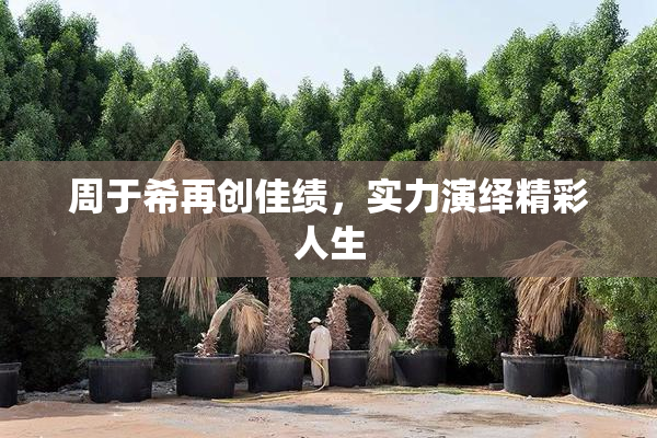 周于希再创佳绩，实力演绎精彩人生