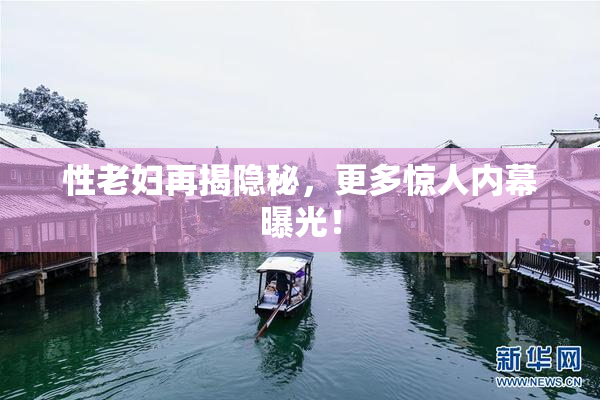 性老妇再揭隐秘，更多惊人内幕曝光！
