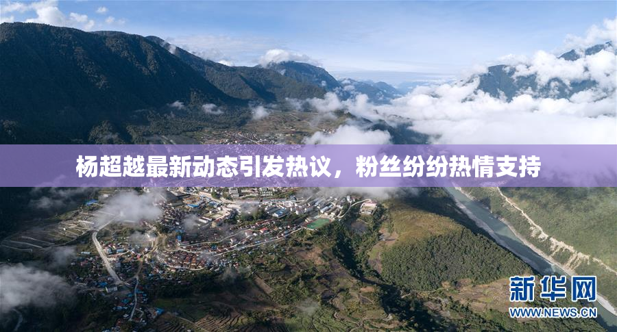 杨超越最新动态引发热议，粉丝纷纷热情支持