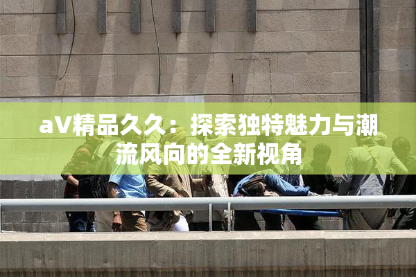 aV精品久久：探索独特魅力与潮流风向的全新视角