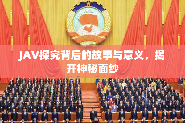 JAV探究背后的故事与意义，揭开神秘面纱