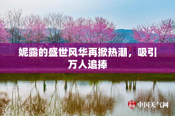 妮露的盛世风华再掀热潮，吸引万人追捧