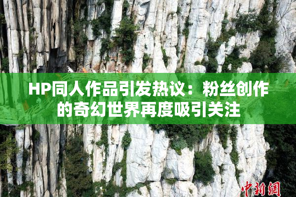 HP同人作品引发热议：粉丝创作的奇幻世界再度吸引关注