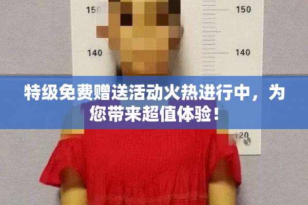 特级免费赠送活动火热进行中，为您带来超值体验！