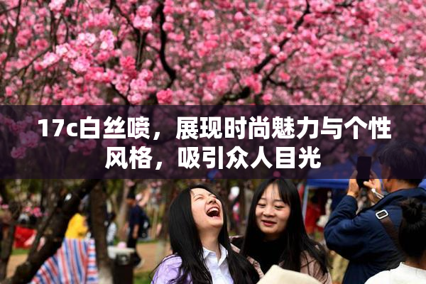 17c白丝喷，展现时尚魅力与个性风格，吸引众人目光
