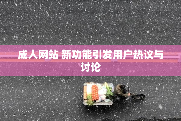 成人网站 新功能引发用户热议与讨论