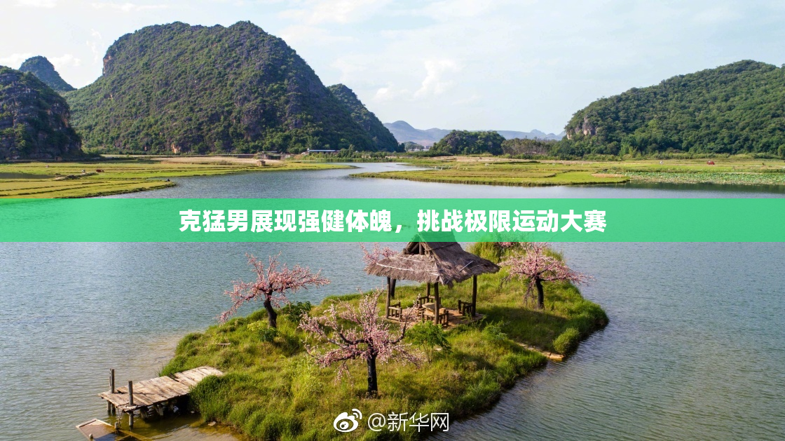 克猛男展现强健体魄，挑战极限运动大赛