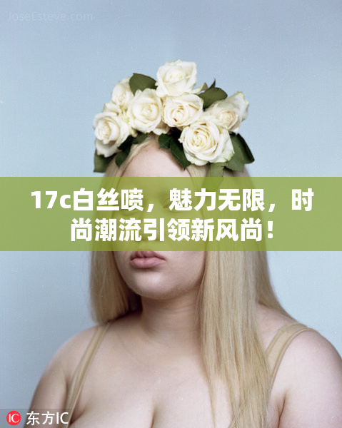 17c白丝喷，魅力无限，时尚潮流引领新风尚！