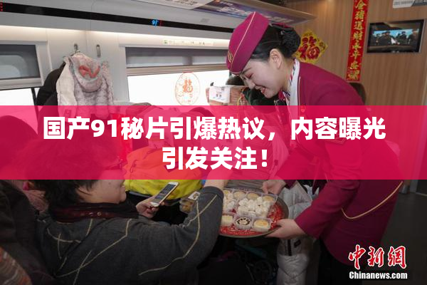 国产91秘片引爆热议，内容曝光引发关注！