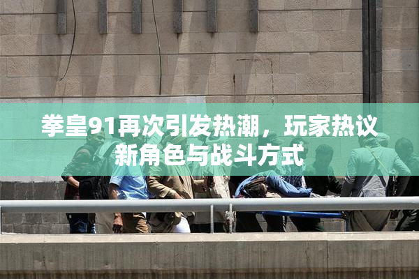 拳皇91再次引发热潮，玩家热议新角色与战斗方式