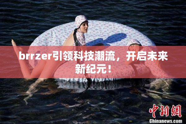 brrzer引领科技潮流，开启未来新纪元！