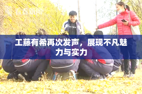 工藤有希再次发声，展现不凡魅力与实力