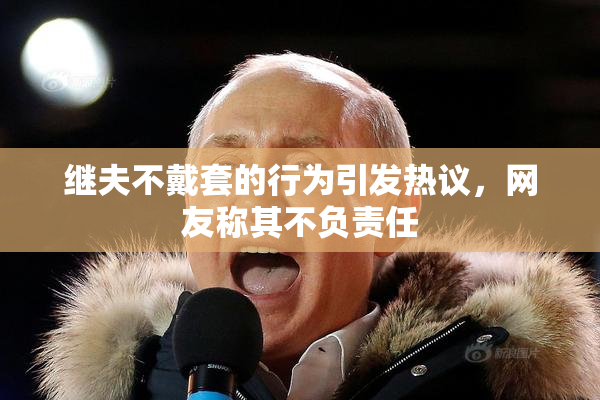 继夫不戴套的行为引发热议，网友称其不负责任