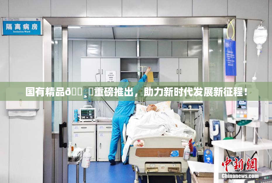 国有精品🌸‌重磅推出，助力新时代发展新征程！