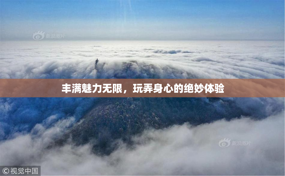 丰满魅力无限，玩弄身心的绝妙体验