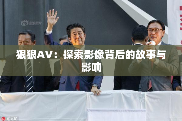 狠狠AV：探索影像背后的故事与影响