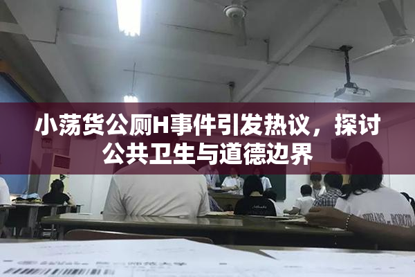 小荡货公厕H事件引发热议，探讨公共卫生与道德边界