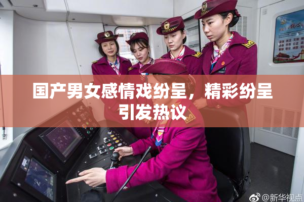 国产男女感情戏纷呈，精彩纷呈引发热议