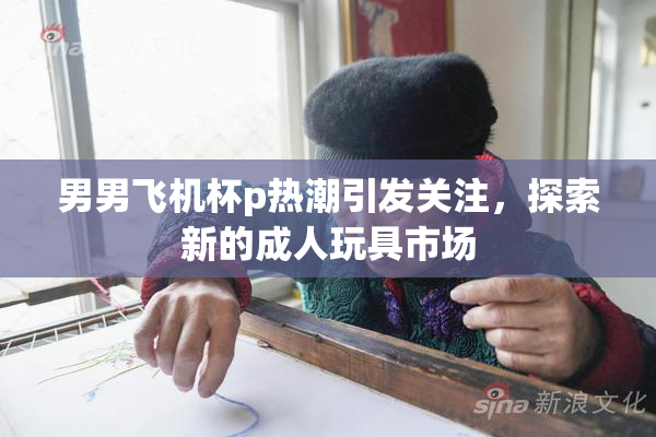 男男飞机杯p热潮引发关注，探索新的成人玩具市场