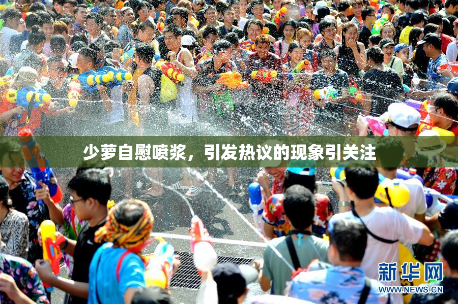 少萝自慰喷浆，引发热议的现象引关注