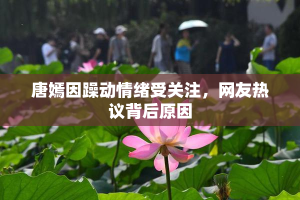 唐嫣因躁动情绪受关注，网友热议背后原因