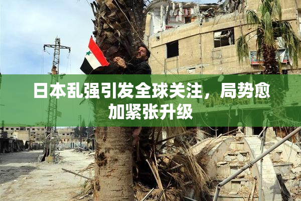 日本乱强引发全球关注，局势愈加紧张升级