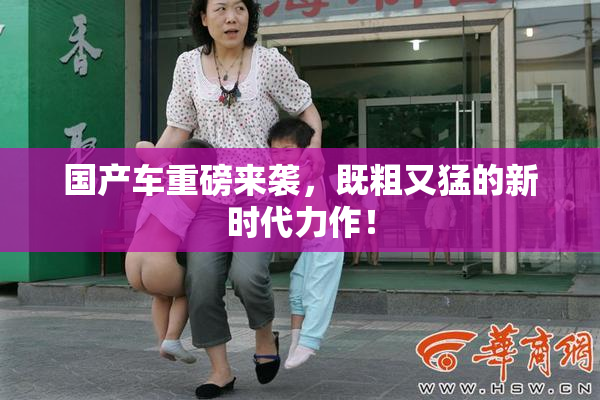 国产车重磅来袭，既粗又猛的新时代力作！