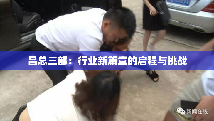 吕总三部：行业新篇章的启程与挑战
