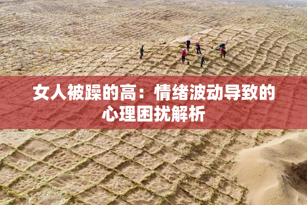 女人被躁的高：情绪波动导致的心理困扰解析