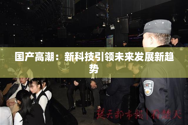 国产高潮：新科技引领未来发展新趋势
