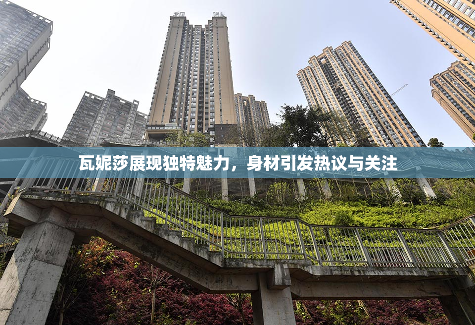 瓦妮莎展现独特魅力，身材引发热议与关注