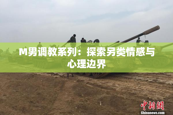M男调教系列：探索另类情感与心理边界