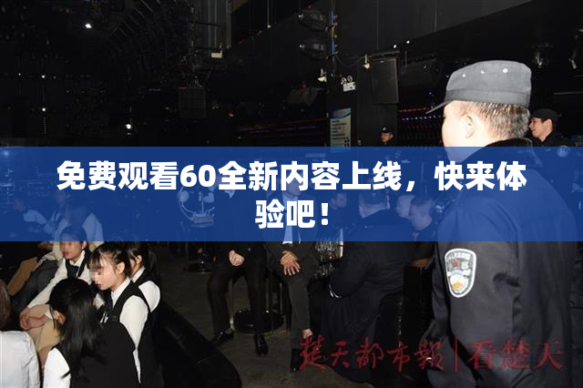免费观看60全新内容上线，快来体验吧！