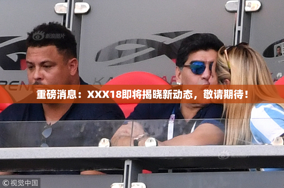 重磅消息：XXX18即将揭晓新动态，敬请期待！