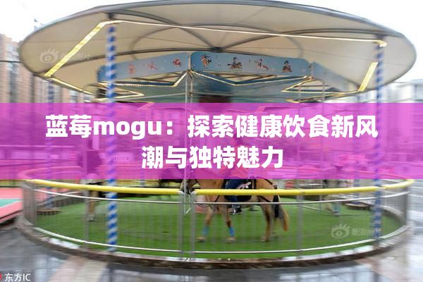 蓝莓mogu：探索健康饮食新风潮与独特魅力