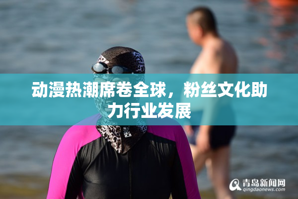 动漫热潮席卷全球，粉丝文化助力行业发展
