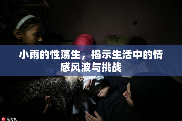 小雨的性荡生，揭示生活中的情感风波与挑战