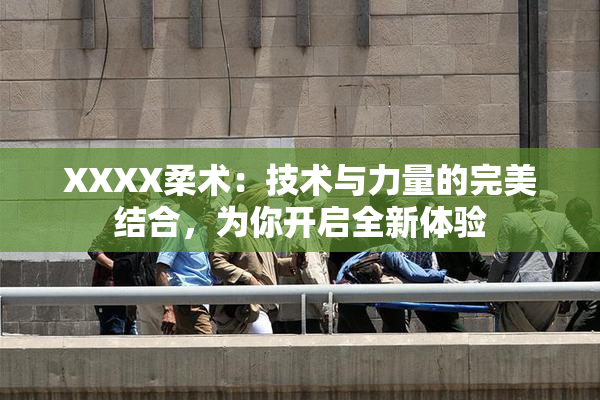 XXXX柔术：技术与力量的完美结合，为你开启全新体验
