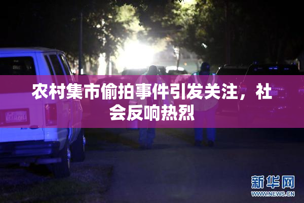 农村集市偷拍事件引发关注，社会反响热烈