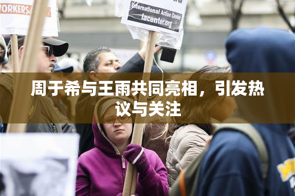 周于希与王雨共同亮相，引发热议与关注