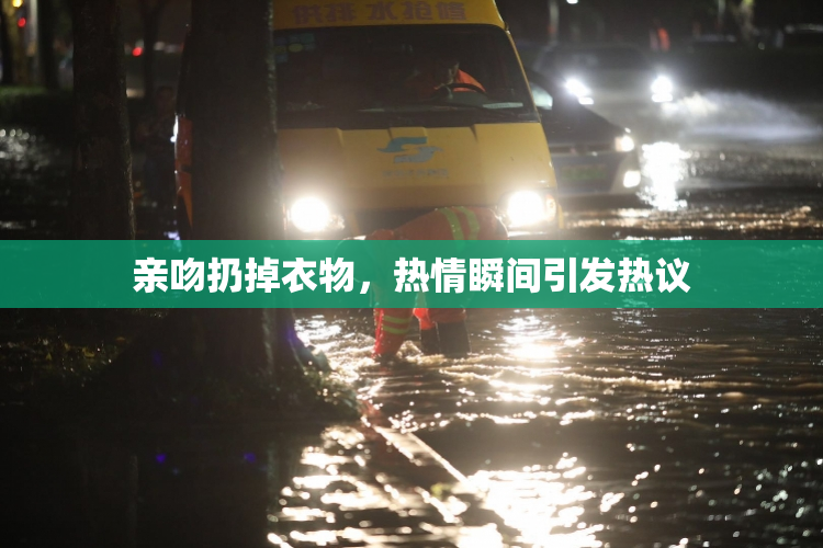 亲吻扔掉衣物，热情瞬间引发热议