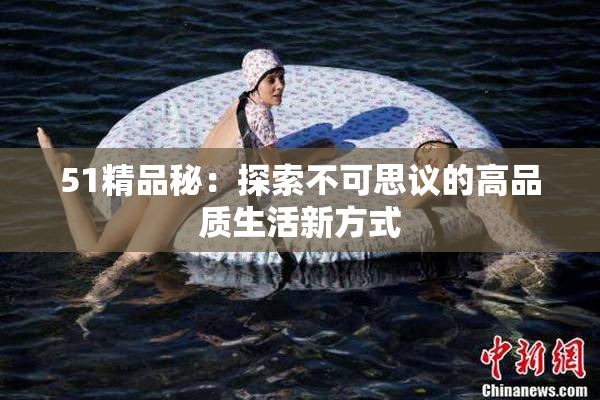 51精品秘：探索不可思议的高品质生活新方式