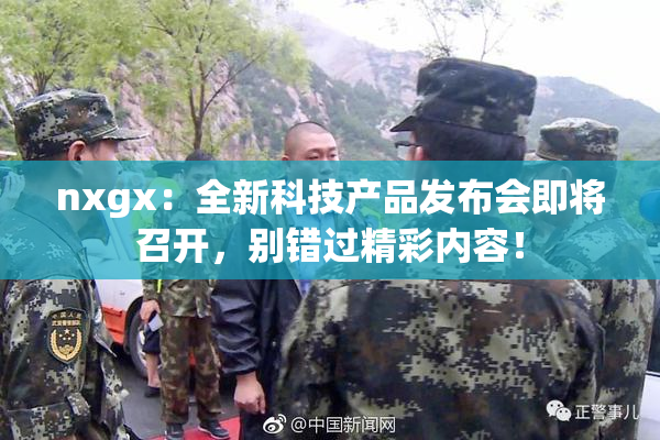 nxgx：全新科技产品发布会即将召开，别错过精彩内容！