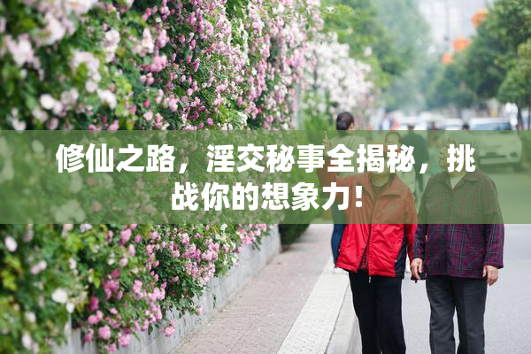 修仙之路，淫交秘事全揭秘，挑战你的想象力！