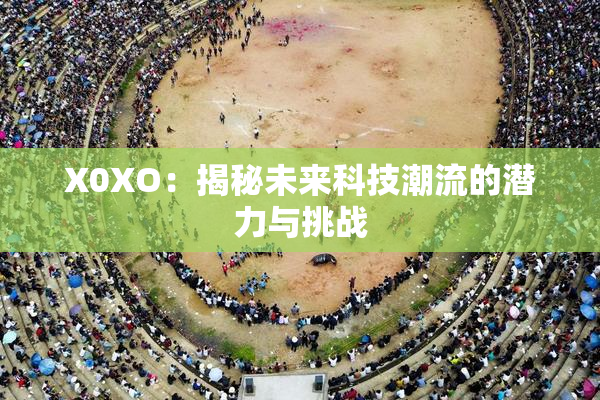 X0XO：揭秘未来科技潮流的潜力与挑战